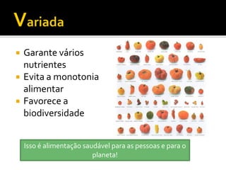    Garante vários
    nutrientes
   Evita a monotonia
    alimentar
   Favorece a
    biodiversidade


    Isso é alimentação saudável para as pessoas e para o
                          planeta!
 