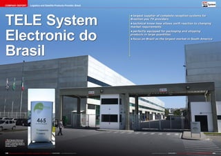 COMPANY REPORT Logistics and Satellite Products Provider, Brazil 
TELE System 
Electronic do 
Brasil 
■TELE System Electronic 
do Brasil moved into this 
modern industrial estate in 
north-western Sao Paulo in 
October of 2012. 
• largest supplier of complete reception systems for 
Brazilian pay TV providers 
• technical know-how allows swift reaction to changing 
market requirements 
• perfectly equipped for packaging and shipping 
products in large quantities 
• focus on Brazil as the largest market in South America 
140 TELE-audiovision International — The World‘s Largest Digital TV Trade Magazine — 03-04/2014 — www.TELE-audiovision.com www.TELE-audiovision.com — 03-04/2014 — TELE-audiovision International — 全球发行量最大的数字电视杂志141 
 