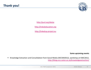 Thank you!



                                   http://purl.org/dietze

                                 http://linkededucation.org

                                 http://linkedup-project.eu




                                                                           Some upcoming events

    Knowledge Extraction and Consolidation from Social Media (KECSM2012), workshop at ISWC2012,
                                                 http://blogs.ecs.soton.ac.uk/knowledgeextraction/


                                        tele-TASK Symposium 2012                Stefan Dietze   41
 