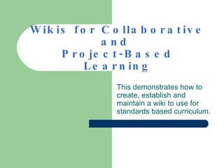 W ik is f o r C o lla b o r a t iv e
               a nd
      P r o je c t - B a s e d
           L e a r n in g
                  This demonstrates how to
                  create, establish and
                  maintain a wiki to use for
                  standards based curriculum.
 