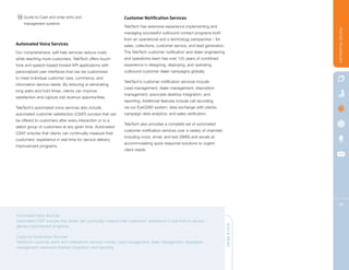 11 Quote-to-Cash and order entry and                           Customer Notification Services
    management systems
                                                                TeleTech has extensive experience implementing and




                                                                                                                                          HOSTED TECHNOLOGY
                                                                managing successful outbound contact programs both
                                                                from an operational and a technology perspective – for
Automated Voice Services                                        sales, collections, customer service, and lead generation.
Our comprehensive, self-help services reduce costs              The TeleTech customer notification and dialer engineering
while reaching more customers. TeleTech offers touch-           and operations team has over 125 years of combined
tone and speech-based hosted IVR applications with              experience in designing, deploying, and operating
personalized user interfaces that can be customized             outbound customer dialer campaigns globally.
to meet individual customer care, commerce, and
                                                                TeleTech’s customer notification services include:
information service needs. By reducing or eliminating
                                                                Lead management; dialer management; disposition
long waits and hold times, clients can improve
                                                                management; associate desktop integration; and
satisfaction and capture lost revenue opportunities.
                                                                reporting. Additional features include call recording
TeleTech’s automated voice services also include                via our EyeQ360 system; data exchange with clients;
automated customer satisfaction (CSAT) surveys that can         campaign data analytics; and sales verification.
be offered to customers after every interaction or to a
                                                                TeleTech also provides a complete set of automated
select group of customers at any given time. Automated
                                                                customer notification services over a variety of channels
CSAT ensures that clients can continually measure their
                                                                including voice, email, and text (SMS) and excels at
customers‘ experience in real-time for service delivery
                                                                accommodating quick response solutions to urgent
improvement programs.
                                                                client needs.




                                                                                                                                            16

Automated Voice Services
Automated CSAT ensures that clients can continually measure their customers‘ experience in real-time for service
delivery improvement programs.                                                                                               QUICK READ

Customer Notification Services
TeleTech’s customer alerts and notifications services include: Lead management; dialer management; disposition
management; associate desktop integration; and reporting.
 