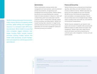 Administration                                                      Finance and Accounting
                                                                                                                                              TeleTech administration services include order                      TeleTech finance and accounting services include fiscal
                                                                                                                                              management and inquiry services, customer enrollment                reporting, client billing, and client verification services;
                                                                                                                                              services and activations, and general account                       as well as collections services. TeleTech associates can
                                                                                                                                              management and servicing solutions. TeleTech delivers               perform accounts payable and accounts receivable
                                                                                                                                              services that can include anything from customer                    (AP/AR) functions that include bill correspondence,
                                                                                                                                              mobile and device activations to inbound or “white mail”            cash reconciliation, and expense reporting. Financial
                                                                                                                                              correspondence which can include paper mail from                    and accounting work can be managed through multiple
                                                                                                                                              customers, return to sender letters, held bills, prepaid            media, including e-mail, work tickets, fax, and traditional
                                                                                TeleTech Enterprise Innovation Solutions dras-
                                                                                                                                              ID forms processing, and billing reprints. TeleTech can             mail and phone correspondence.
                                                                                tically improve efficiency by applying proven                 convert incoming mail to electronic or image formats
C OM P R E H E NSI V E C U S TOM E R A N D E N T E R P R I S E S OLU T I ON S




                                                                                expertise, global staffing, and management                                                                                        TeleTech has also developed its own Quote-to-Cash
                                                                                                                                              and enter these documents into the appropriate client
                                                                                                                                                                                                                  system and processes to expedite order processing and
                                                                                resources to a company’s back-office busi-                    applications and document management systems for
                                                                                                                                                                                                                  fulfillment systems for better revenue and supply chain
                                                                                                                                              improved processing and workflow.
                                                                                ness processes. We’ve created processes that                                                                                      management. TeleTech helps clients realize revenue
                                                                                solve companies’ biggest enterprise chal-                                                                                         sooner and improve cash flow by streamlining the

                                                                                lenges including highly complex business                                                                                          customer quote, order management, invoicing, and cash
                                                                                                                                                                                                                  receipt process.
                                                                                processes involving multiple systems that
                                                                                enable order processing, account manage-
                                                                                ment, and support for customer procurement
                                                                                and fulfillment.




          21

                                                                                                                                                  Administration
                                                                                                                                                  Administration services include order management and inquiry services, customer enrollment services and activations,
                                                                                                                                 QUICK READ




                                                                                                                                                  and general account management and servicing solutions.

                                                                                                                                                  Finance and Accounting
                                                                                                                                                  Finance and accounting services include fiscal reporting, client billing, and client verification services; as well as
                                                                                                                                                  collections services.
 