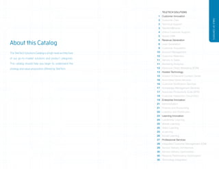 TELETECH SOLUTIONS
                                                               1 Customer Innovation




                                                                                                        TABLE OF CONTENTS
                                                               2 Customer Care
                                                               2 Technical Support
                                                               3 TeleTech@Home
                                                               4 Online Customer Support
                                                               5 Social CRM
                                                               6 Revenue Generation
About this Catalog                                             8 Lead Generation
                                                               9 Customer Acquisition

The TeleTech Solutions Catalog is a high-level architecture   10 Account Management
                                                              10 Customer Retention
of our go-to-market solutions and product categories.
                                                              11 Service to Sales
This catalog should help you begin to understand the          11 Marketing Analytics
strategy and value proposition offered by TeleTech.           12 Electronic Direct Marketing (EDM)
                                                              13 Hosted Technology
                                                              15 Hosted OnDemand Contact Center
                                                              16 Automated Voice Services
                                                              16 Customer Notification Services
                                                              17 Knowledge Management Services
                                                              17 Associate Productivity Suite (APS)
                                                              18 Customer Interaction Cloud (CIC)
                                                              19 Enterprise Innovation
                                                              21 Administration
                                                              21 Finance and Accounting
                                                              22 Logistics and Distribution
                                                              23 Learning Innovation
                                                              25 Leadership Learning
                                                              25 Mobile Learning
                                                              25 Video Learning                            4
                                                              25 eLearning
                                                              26 Social Learning
                                                              27 Professional Services
                                                              29 Integrated Customer Management (ICM)
                                                              29 Service Delivery Architecture
                                                              30 Service Delivery Optimization
                                                              30 Revenue Performance Optimization
                                                              30 Technology Integration
 