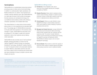 TeleTech@Home                                                        TeleTech@Home offerings include:
                                                                      1 Full Service: A fully integrated, safe, secure
TeleTech@Home is a sophisticated outsourcing solution




                                                                                                                                                      CUSTOMER INNOVATION
                                                                          work-from-home program serviced and managed
providing access to robust work-at-home technology
                                                                          completely by TeleTech.
in addition to a well-educated, highly specialized, and
flexible workforce for our clients’ most important and                2 Disaster Recovery: Allows clients to replicate contact
complex customer interaction work. With TeleTech@Home,                    centers virtually following a disaster to maintain business
our clients gain the best of both worlds by leveraging                    continuity. A portion of their staff is trained to work from
the best practices and centralized technology from                        home in a replicated service delivery environment.
our traditional service delivery centers while utilizing a
virtualized, specialized, and scalable talent base.                   3 Virtual Support: Clients can utilize TeleTech’s virtual
                                                                          GigaPOP technology to quickly address seasonal or
The unique features of a virtual work-at-home position                    other volume spikes by quickly mobilizing a workforce
allow access to a more experienced and educated talent                    anywhere and at any time.
pool. The average age of a TeleTech@Home associate
                                                                      4 Managed and Hosted Services: Leverage TeleTech@
is 40 years while their experience in the business world
                                                                          Home secure and virtual service delivery technology
averages 10 years. TeleTech@Home associates score
                                                                          while the client maintains their own customer care and
an average of 5-10% higher in quality and customer
                                                                          supervisory staff. This solution includes TeleTech’s
satisfaction metrics than traditional service delivery                    superior at-home technology and infrastructure including
center associates.                                                        our GigaPOP, automatic call distribution (ACD),
                                                                          TeleTech@Home desktop support, and our secure
TeleTech@Home also provides secure “work anywhere”
                                                                          WorkBooth® technology.
flexibility, allowing associates to connect into the
TeleTech GigaPOP® network through our proprietary                     5 Hub and Spoke: Allows clients to extend the capacity of
WorkBooth® technology. WorkBooth® enables TeleTech                        brick-and-mortar centers to address seasonal call spikes
to “push” all required content to the associate’s desktop                 while avoiding investment costs for additional facilities.
to support effective, responsible customer care work
from home. State of the art monitoring and controls have
also been embedded to ensure complete customer data
integrity and security.

                                                                                                                                                           3

TeleTech@Home
With TeleTech@Home, our clients gain the best of both worlds by leveraging the best practices and centralized
technology from our traditional service delivery centers while utilizing a virtualized, specialized, and scalable talent base.           QUICK READ

TeleTech@Home associates score an average of 5-10% higher in quality and customer satisfaction metrics than
traditional service delivery center associates.
 