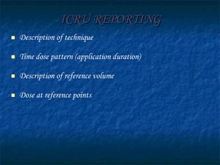 ICRU REPORTING Description of technique Time dose pattern (application duration) Description of reference volume Dose at reference points  