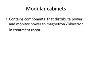 Modular cabinets
• Contains components that distribute power
and monitor power to magnetron / klyestron
in treatment room.
 