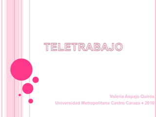 TELETRABAJO Valeria Aspajo Quirós Universidad Metropolitana Castro Carazo ♦ 2010 