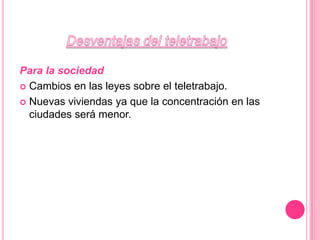 Desventajas del teletrabajoPara la sociedadCambios en las leyes sobre el teletrabajo.Nuevas viviendas ya que la concentración en las ciudades será menor.