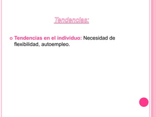 Tendencias:Tendencias en el individuo:Necesidad de flexibilidad, autoempleo.