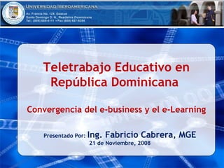 Teletrabajo Educativo en República Dominicana  Convergencia del e-business y el e-Learning Presentado Por:  Ing. Fabricio Cabrera, MGE 21 de Noviembre, 2008 