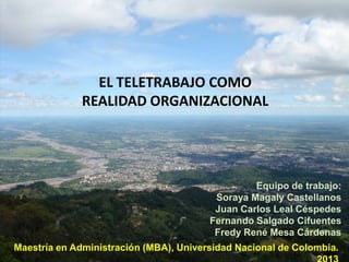 EL TELETRABAJO COMO
REALIDAD ORGANIZACIONAL

Equipo de trabajo:
Soraya Magaly Castellanos
Juan Carlos Leal Céspedes
Fernan...