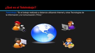 Teletrabajo: “Es el trabajo realizado a distancia utilizando Internet y otras Tecnologías de
la Información y la Comunicación (TICs).”
¿Qué es el Teletrabajo?
 