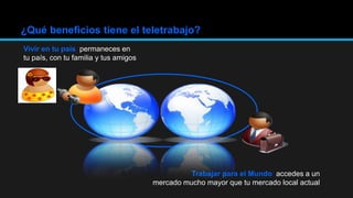 Vivir en tu país: permaneces en
tu país, con tu familia y tus amigos
¿Qué beneficios tiene el teletrabajo?
Trabajar para el Mundo: accedes a un
mercado mucho mayor que tu mercado local actual
 