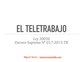 EL TELETRABAJO
Ley 30036
Decreto Supremo Nº 017-2015-TR
Miguel Torres - noticierocontable.com
 
