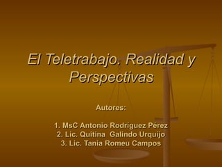 El Teletrabajo. Realidad y Perspectivas Autores: 1. MsC Antonio Rodríguez Pérez 2. Lic. Quitina  Galindo Urquijo 3. Lic. Tania Romeu Campos 