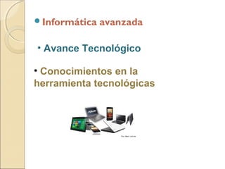 Informática
avanzada
• Avance Tecnológico
• Conocimientos en la
herramienta tecnológicas