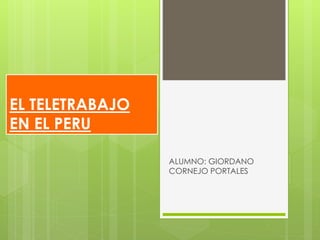 EL TELETRABAJO
EN EL PERU
ALUMNO: GIORDANO
CORNEJO PORTALES
 