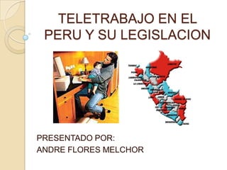 TELETRABAJO EN EL
 PERU Y SU LEGISLACION




PRESENTADO POR:
ANDRE FLORES MELCHOR
 