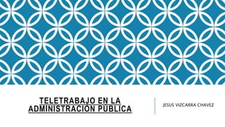 TELETRABAJO EN LA
ADMINISTRACIÓN PÚBLICA
JESUS VIZCARRA CHAVEZ
 