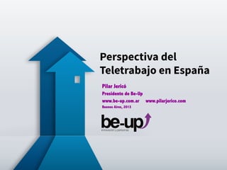 Perspectiva del
Teletrabajo en España
Pilar Jericó
Presidente de Be-Up
www.be-up.com.ar www.pilarjerico.com
Buenos Aires, 2013
 