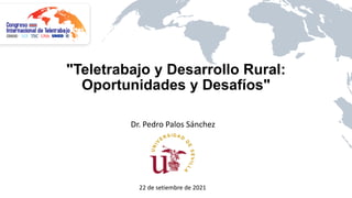 "Teletrabajo y Desarrollo Rural:
Oportunidades y Desafíos"
Dr. Pedro Palos Sánchez
22 de setiembre de 2021
 