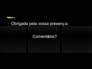  Obrigada pela vossa presenç a.


             Comentá
                   rios?
 