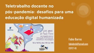 Teletrabalho docente no
pós-pandemia: desaﬁos para uma
educação digital humanizada
Fabio Barros
fabiobmb@gmail.com
CEFET-RJ
 