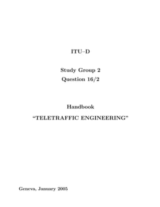 ITU–D


                 Study Group 2
                 Question 16/2




                   Handbook

     “TELETRAFFIC ENGINEERING”




Geneva, January 2005
 