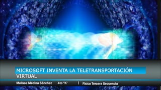 MICROSOFT INVENTA LA TELETRANSPORTACIÓN
VIRTUAL
Melissa Medina Sánchez 4to “K” Física Tercera Secuencia
 
