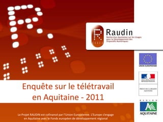 Enquête sur le télétravail en Aquitaine - 2011 Le Projet RAUDIN est cofinancé par l’Union Européenne. L’Europe s’engage en Aquitaine avec le Fonds européen de développement régional 