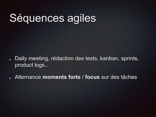 Séquences agiles 
Daily meeting, rédaction des tests, kanban, sprints, 
product logs.. 
Alternance moments forts / focus sur des tâches 
 