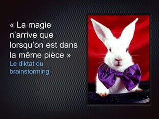 « La magie 
n’arrive que 
lorsqu’on est dans 
la même pièce » 
Le diktat du 
brainstorming 
 