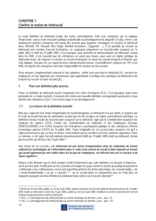 CHAPITRE 1
Clarifier la notion de télétravail

La seule définition du télétravail résulte des textes conventionnels, fruits d’un compromis qui en explique
l’imprécision, source d’une insécurité juridique préjudiciable au développement du dispositif. De plus, même si de
nombreuses grandes entreprises ont conclu des accords pour organiser, développer et sécuriser le télétravail
(Axa, Michelin, HP, Renault, Atos Origin, Mondial Assistance, Capgemini …), il est possible de recourir au
télétravail sans conclure d’accord d’entreprise, en s’appuyant uniquement sur l’accord-cadre européen du 16
juillet 2002 et l’ANI du 19 juillet 2005. C’est pourquoi, pour permettre la démocratisation du télétravail, surtout
dans les PME, il est essentiel que les entreprises ne soient pas tenues, pour avoir un régime juridique du
télétravail sécure, de négocier et conclure un accord d’entreprise en raison du surcoût temporel et financier que
cela implique. Qui plus est, au regard du tissu entrepreneurial français, essentiellement composé de TPE et de
PME, la majorité des entreprises sont dans l’impossibilité de conclure de tels accords.

Deux mesures complémentaires doivent ici être adoptées : définir avec précision le télétravail (1.) ; rassurer les
employeurs en leur apportant une connaissance plus approfondie et pratique des avantages du télétravail et de
la façon d’y recourir en toute sécurité (2.).

1.         Pour une définition plus précise

Floue, la définition du télétravail suscite l’inquiétude des chefs d’entreprise (1.1.). C’est pourquoi, avant toute
promotion de ce mode d’activité, il convient d’en retenir une nouvelle définition correspondant aux besoins et aux
attentes des entreprises (1.2.). C’est un pré-requis à son développement.

1.1.       Les travers de la définition actuelle

Bien que s’agissant d’un mode d’organisation du travail dérogatoire, le télétravail n’est pas défini, ni organisé par
le Code du travail mais par les partenaires sociaux qui ont mis en place un régime conventionnel spécifique. La
définition retenue résulte de l’accord-cadre européen sur le télétravail, signé par la Confédération européen des
syndicats de salariés (CES), l’Union des Confédérations de l’Industrie et des Employeurs d’Europe
(UNICE/UEAPME) et le Centre Européen des Entreprises à participation publique et des entreprises d’intérêt
économique général (CEEP) du 16 juillet 2002. Toute l’originalité de cet accord-cadre européen est qu’il a
expressément prévu que sa mise en œuvre serait réalisée par les membres des trois syndicats signataires. Dans
ce contexte, a été signé l’accord national interprofessionnel (ANI) du 19 juillet 2005 relatif au télétravail, étendu
par les arrêtés du 30 mai et du 15 juin 2006 33 .

Aux termes de ces accords, « le télétravail est une forme d’organisation et/ou de réalisation du travail,
utilisant les technologies de l’information dans le cadre d’un contrat de travail et dans laquelle un travail,
qui aurait également pu être réalisé dans les locaux de l’employeur, est effectué hors de ces locaux et de
façon régulière ».

Notons à titre liminaire que le droit comparé révèle incidemment que cette définition est désuète et imprécise :
sur le premier point, il suffit pour en être convaincu d’évoquer les pays comme la Suède qui pratiquent pourtant le
« télétravail » avec enthousiasme, où lui sont aujourd’hui préférés les termes plus larges, de « travail mobile », de
« travail flexible/mobile » ou de « e-travail » 34 ; sur le second point, la comparaison avec les Pays-Bas est
éloquente puisqu’ils axent la définition du télétravail toute entière sur le travail à domicile 35 .



33 Arrêté du 30 mai 2006, publié au JO du 9 juin 2006, portant extension de l’accord national interprofessionnel du 19 juillet

2005 relatif au télétravail et arrêté du 15 juin 2006, publié au JO du 24 juin 2006, modifiant un arrêté d’extension de l’accord
national interprofessionnel relatif au télétravail.
34 CAS, « Le développement du télétravail dans la société numérique de demain », préc., spéc. 53.
35 CAS, « Le développement du télétravail dans la société numérique de demain », préc., spéc. 131.

10
 