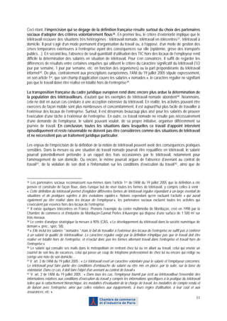 Ceci étant, l’imprécision qui se dégage de la définition française résulte surtout du choix des partenaires
sociaux d’adopter des critères volontairement flous 36 . En premier lieu, le critère d’extériorité implique que le
télétravail recouvre des situations très hétérogènes : télétravail nomade, télétravail en télécentres 37 , télétravail à
domicile. Il peut s’agir d’un mode permanent d’organisation du travail ou, à l’opposé, d’un mode de gestion des
crises temporaires extérieures à l’entreprise ayant des conséquences sur elle (épidémie, grève des transports
publics…). En second lieu, l’absence de seuil quantitatif d’utilisation des TIC hors des locaux de l’employeur rend
difficile la détermination des salariés en situation de télétravail. Pour s’en convaincre, il suffit de regarder les
différences de résultats entre certaines enquêtes qui utilisent le critère du caractère significatif du télétravail (1/2
jour par semaine, 1 jour par semaine, etc. en fonction des organismes) ou la part prépondérante du télétravail
informel 38 . De plus, contrairement aux prescriptions européennes, l’ANI du 19 juillet 2005 stipule expressément,
en son article 1er, que son champ d’application couvre les salariés « nomades », le caractère régulier ne signifiant
pas que le travail doive être réalisé en totalité hors de l’entreprise 39 .

La transposition française du cadre juridique européen rend donc encore plus ardue la détermination de
la population des télétravailleurs, d’autant que les exemples de télétravail nomade abondent 40 . Néanmoins,
cela ne doit en aucun cas conduire à une acception extensive du télétravail. En réalité, les activités pouvant être
exercées de façon mobile sont plus nombreuses et concomitamment, il est aujourd’hui plus facile de travailler à
l’extérieur des locaux de l’entreprise. Surtout, il est désormais beaucoup plus aisé pour les salariés de prouver
l’exécution d’une tâche à l’extérieur de l’entreprise. En outre, ce travail nomade ne résulte pas nécessairement
d’une demande de l’employeur, le salarié pouvant vouloir, de sa propre initiative, organiser différemment sa
journée de travail. En conclusion, toutes les situations dans lesquelles ce travail d’appoint intervient
épisodiquement et reste raisonnable ne doivent pas être considérées comme des situations de télétravail
et ne nécessitent pas un traitement juridique particulier.

Les enjeux de l’imprécision de la définition de la notion de télétravail peuvent avoir des conséquences pratiques
sensibles. Dans la mesure où une situation de travail nomade pourrait être requalifiée en télétravail, le salarié
pourrait potentiellement prétendre à un rappel des frais occasionnés par le télétravail, notamment pour
l’aménagement de son domicile. Ou encore, le même pourrait arguer de l’absence d’avenant au contrat de
travail 41 , de la violation de son droit à l’information sur les conditions d’exécution du travail 42 , ainsi que de



36 Les partenaires sociaux reconnaissent eux-mêmes dans l’article 1er de l’ANI du 19 juillet 2005 que la définition a été
pensée et construite de façon floue, dans l’unique but de viser toutes les formes de télétravail, y compris celles à venir :
« Cette définition du télétravail permet d'englober différentes formes de télétravail régulier répondant à un large éventail de
situations et de pratiques sujettes à des évolutions rapides ». Notons cependant qu’en excluant l’activité « qui aurait
également pu être réalisé dans les locaux de l’employeur », les partenaires sociaux excluent toutes les activités qui
s’exécutent par essence hors des locaux de l’entreprise.
37 Il existe quelques télécentres en France. Prenons l’exemple du centre multimédia de Montluçon, créé en 1998 par la

Chambre de commerce et d’industrie de Montluçon-Gannat Portes d’Auvergne qui dispose d’une surface de 1 500 m² sur
trois niveaux.
38 Le centre d’analyse stratégique la mesure à 90% (CAS, « Le développement du télétravail dans la société numérique de

demain », préc., spéc. 58).
39 « Elle inclut les salariés " nomades " mais le fait de travailler à l'extérieur des locaux de l'entreprise ne suffit pas à conférer

à un salarié la qualité de télétravailleur. Le caractère régulier exigé par la définition n'implique pas que le travail doit être
réalisé en totalité hors de l'entreprise, et n'exclut donc pas les formes alternant travail dans l'entreprise et travail hors de
l'entreprise ».
40 Le salarié qui consulte ses mails dans le métropolitain en rentrant chez lui ou en allant au travail, celui qui envoie un

courriel de son lieu de vacances, celui qui passe un coup de téléphone professionnel de chez lui ou encore qui rédige ou
corrige une note de son domicile…
41 V. art. 2 de l’ANI du 19 juillet 2005 : « Le télétravail revêt un caractère volontaire pour le salarié et l'employeur concernés.

Le télétravail peut faire partie des conditions d'embauche du salarié ou être mis en place, par la suite, sur la base du
volontariat. Dans ce cas, il doit faire l'objet d'un avenant au contrat de travail ».
42 V. art. 2 de l’ANI du 19 juillet 2005 : « Dans tous les cas, l'employeur fournit par écrit au télétravailleur l'ensemble des

informations relatives aux conditions d'exécution du travail y compris les informations spécifiques à la pratique du télétravail
telles que le rattachement hiérarchique, les modalités d'évaluation de la charge de travail, les modalités de compte rendu et
de liaison avec l'entreprise, ainsi que celles relatives aux équipements, à leurs règles d'utilisation, à leur coût et aux
assurances, etc. ».
                                                                                                                                   11
 