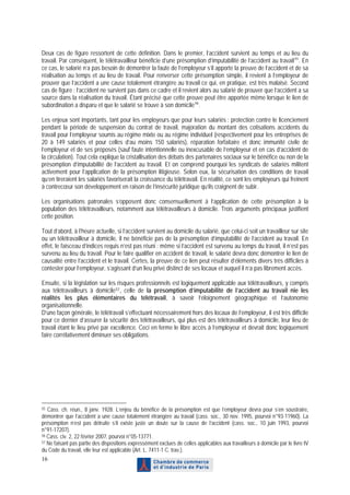 Deux cas de figure ressortent de cette définition. Dans le premier, l’accident survient au temps et au lieu du
travail. Par conséquent, le télétravailleur bénéficie d’une présomption d’imputabilité de l’accident au travail 55 . En
ce cas, le salarié n’a pas besoin de démontrer la faute de l’employeur s’il apporte la preuve de l’accident et de sa
réalisation au temps et au lieu de travail. Pour renverser cette présomption simple, il revient à l’employeur de
prouver que l’accident a une cause totalement étrangère au travail ce qui, en pratique, est très malaisé. Second
cas de figure : l’accident ne survient pas dans ce cadre et il revient alors au salarié de prouver que l’accident a sa
source dans la réalisation du travail. Étant précisé que cette preuve peut être apportée même lorsque le lien de
subordination a disparu et que le salarié se trouve à son domicile 56 .

Les enjeux sont importants, tant pour les employeurs que pour leurs salariés : protection contre le licenciement
pendant la période de suspension du contrat de travail, majoration du montant des cotisations accidents du
travail pour l’employeur soumis au régime mixte ou au régime individuel (respectivement pour les entreprises de
20 à 149 salariés et pour celles d’au moins 150 salariés), réparation forfaitaire et donc immunité civile de
l’employeur et de ses préposés (sauf faute intentionnelle ou inexcusable de l’employeur et en cas d’accident de
la circulation). Tout cela explique la cristallisation des débats des partenaires sociaux sur le bénéfice ou non de la
présomption d’imputabilité de l’accident au travail. Et on comprend pourquoi les syndicats de salariés militent
activement pour l’application de la présomption litigieuse. Selon eux, la sécurisation des conditions de travail
qu’en tireraient les salariés favoriserait la croissance du télétravail. En réalité, ce sont les employeurs qui freinent
à contrecœur son développement en raison de l’insécurité juridique qu’ils craignent de subir.

Les organisations patronales s’opposent donc consensuellement à l’application de cette présomption à la
population des télétravailleurs, notamment aux télétravailleurs à domicile. Trois arguments principaux justifient
cette position.

Tout d’abord, à l’heure actuelle, si l’accident survient au domicile du salarié, que celui-ci soit un travailleur sur site
ou un télétravailleur à domicile, il ne bénéficie pas de la présomption d’imputabilité de l’accident au travail. En
effet, le faisceau d’indices requis n’est pas réuni : même si l’accident est survenu au temps du travail, il n’est pas
survenu au lieu du travail. Pour le faire qualifier en accident de travail, le salarié devra donc démontrer le lien de
causalité entre l’accident et le travail. Certes, la preuve de ce lien peut résulter d’éléments divers très difficiles à
contester pour l’employeur, s’agissant d’un lieu privé distinct de ses locaux et auquel il n’a pas librement accès.

Ensuite, si la législation sur les risques professionnels est logiquement applicable aux télétravailleurs, y compris
aux télétravailleurs à domicile 57 , celle de la présomption d’imputabilité de l’accident au travail nie les
réalités les plus élémentaires du télétravail, à savoir l’éloignement géographique et l’autonomie
organisationnelle.
D’une façon générale, le télétravail s’effectuant nécessairement hors des locaux de l’employeur, il est très difficile
pour ce dernier d’assurer la sécurité des télétravailleurs, qui plus est des télétravailleurs à domicile, leur lieu de
travail étant le lieu privé par excellence. Ceci en ferme le libre accès à l’employeur et devrait donc logiquement
faire corrélativement diminuer ses obligations.




55 Cass. ch. réun., 8 janv. 1928. L’enjeu du bénéfice de la présomption est que l’employeur devra pour s’en soustraire,

démontrer que l’accident a une cause totalement étrangère au travail (cass. soc., 30 nov. 1995, pourvoi n°93-11960). La
présomption n’est pas détruite s’il existe juste un doute sur la cause de l’accident (cass. soc., 10 juin 1993, pourvoi
n°91-17207).
56 Cass. civ. 2, 22 février 2007, pourvoi n°05-13771.
57 Ne faisant pas partie des dispositions expressément exclues de celles applicables aux travailleurs à domicile par le livre IV

du Code du travail, elle leur est applicable (Art. L. 7411-1 C. trav.).
16
 