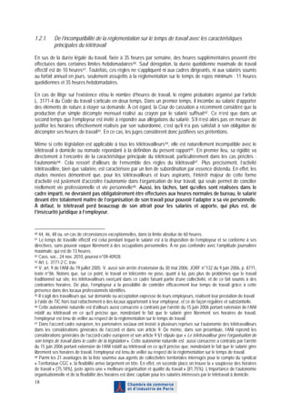 1.2.1.     De l’incompatibilité de la réglementation sur le temps de travail avec les caractéristiques
           principales du télétravail

En sus de la durée légale du travail, fixée à 35 heures par semaine, des heures supplémentaires peuvent être
effectuées dans certaines limites hebdomadaires 60 . Sauf dérogation, la durée quotidienne maximale de travail
effectif est de 10 heures 61 . Toutefois, ces règles ne s’appliquent ni aux cadres dirigeants, ni aux salariés soumis
au forfait annuel en jours, seulement assujettis à la réglementation sur le temps de repos minimum : 11 heures
quotidiennes et 35 heures hebdomadaires.

En cas de litige sur l’existence et/ou le nombre d’heures de travail, le régime probatoire organisé par l’article
L. 3171-4 du Code du travail s’articule en deux temps. Dans un premier temps, il incombe au salarié d’apporter
des éléments de nature à étayer sa demande. À cet égard, la Cour de cassation a récemment considéré que la
production d’un simple décompte mensuel réalisé au crayon par le salarié suffisait 62 . Ce n’est que dans un
second temps que l’employeur est invité à répondre aux allégations du salarié. S’il n’est alors pas en mesure de
justifier les horaires effectivement réalisés par son subordonné, c’est qu’il n’a pas satisfait à son obligation de
décompter ses heures de travail 63 . En ce cas, les juges considèrent donc justifiées ses prétentions.

Même si cette législation est applicable à tous les télétravailleurs 64 , elle est naturellement incompatible avec le
télétravail à domicile ou nomade répondant à la définition du présent rapport 65 . En premier lieu, sa rigidité va
directement à l’encontre de la caractéristique principale du télétravail, particulièrement dans les cas précités :
l’autonomie 66 . Cela ressort d’ailleurs de l’ensemble des règles du télétravail 67 . Plus précisément, l’activité
télétravaillée, bien que salariée, est caractérisée par un lien de subordination par essence distendu. En effet, les
études menées démontrent que, pour les télétravailleurs et leurs aspirants, l’intérêt majeur de cette forme
d’activité est justement d’accroître l’autonomie dans l’organisation de leur travail, qui seule permet de concilier
réellement vie professionnelle et vie personnelle 68 . Aussi, les tâches, tant qu’elles sont réalisées dans le
cadre imparti, ne devraient pas obligatoirement être effectuées aux heures normales de bureau, le salarié
devant être totalement maître de l’organisation de son travail pour pouvoir l’adapter à sa vie personnelle.
À défaut, le télétravail perd beaucoup de son attrait pour les salariés et apporte, qui plus est, de
l’insécurité juridique à l’employeur.


60 44, 46, 48 ou, en cas de circonstances exceptionnelles, dans la limite absolue de 60 heures.
61 Le temps de travaille effectif est celui pendant lequel le salarié est à la disposition de l’employeur et se conforme à ses
directives, sans pouvoir vaquer librement à des occupations personnelles. À ne pas confondre avec l’amplitude journalière
maximale, qui est de 13 heures.
62 Cass. soc., 24 nov. 2010, pourvoi n°09-40928.
63 Art. L. 3171-2 C. trav.
64 V. art. 9 de l’ANI du 19 juillet 2005. V. aussi son arrêté d’extension du 30 mai 2006, JORF n°132 du 9 juin 2006, p. 8771,

texte n°86. Notons que, sur ce point, le travail en télécentre ne pose, quant à lui, pas plus de problèmes que le travail
traditionnel sur site, les télétravailleurs exerçant dans ce cadre faisant partie d’une collectivité, et de ce fait soumis à des
contraintes horaires. De plus, l’employeur a la possibilité de contrôler efficacement leur temps de travail grâce à cette
présence dans des locaux professionnels identifiés.
65 Il s’agit des travailleurs qui, sur demande ou acceptation expresse de leurs employeurs, réalisent leur prestation de travail

à l’aide de TIC hors tout rattachement à des locaux appartenant à leur employeur, et ce de façon régulière et substantielle.
66 Cette autonomie naturelle est d’ailleurs aussi consacrée a contrario par l’arrêté du 15 juin 2006 portant extension de l’ANI

relatif au télétravail en ce qu’il précise que, nonobstant le fait que le salarié gère librement ses horaires de travail,
l’employeur est tenu de veiller au respect de la réglementation sur le temps de travail.
67 Dans l’accord cadre européen, les partenaires sociaux ont insisté à plusieurs reprises sur l’autonomie des télétravailleurs

dans les considérations générales de l’accord et dans son article 9. De même, dans son préambule, l’ANI reprend les
considérations générales de l’accord-cadre européen et son article 9 §1 stipule que « Le télétravailleur gère l’organisation de
son temps de travail dans le cadre de la législation ». Cette autonomie naturelle est aussi consacrée a contrario par l’arrêté
du 15 juin 2006 portant extension de l’ANI relatif au télétravail en ce qu’il précise que, nonobstant le fait que le salarié gère
librement ses horaires de travail, l’employeur est tenu de veiller au respect de la réglementation sur le temps de travail.
68 Parmi les 21 avantages de la liste soumise aux agents de collectivités territoriales interrogés pour le compte du syndicat

« Territoriaux CGC », la flexibilité arrive largement en tête. En effet, en seconde place on trouve la « souplesse des horaires
de travail » (75,18%), juste après une « meilleure organisation et qualité du travail » (81,75%). L’importance de l’autonomie
organisationnelle et de la flexibilité des horaires est donc capitale pour les salariés intéressés par le télétravail à domicile.
18
 