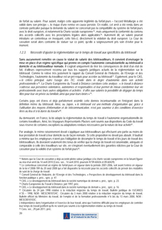 de forfait au salarié. Pour autant, malgré cette apparente légitimité du forfait-jours – l’accord Métallurgie a été
validé dans son principe –, le risque d’une remise en cause persiste. En réalité, cet arrêt a été rendu dans un
contexte particulier puisque la demande du salarié ne concernait pas la compatibilité du système de forfait-jours
avec le droit européen, et notamment la Charte sociale européenne 75 , mais uniquement la conformité du contenu
des accords collectifs avec les prescriptions légales alors applicables 76 . Autrement dit, un salarié pourrait
introduire un contentieux en invoquant, cette fois-ci, directement la violation du droit européen. La Cour de
cassation serait alors contrainte de statuer sur ce point, qu’elle a soigneusement pris soin d’éviter pour le
moment.

1.2.3.     Nécessité d’ajuster la réglementation sur le temps de travail aux spécificités du télétravail

Sans aucunement remettre en cause le statut de salarié des télétravailleurs, il convient d’envisager la
mise en place d’un régime spécifique qui prenne en compte l’autonomie consubstantielle au télétravail à
domicile et au télétravailleur nomade. Il s’agirait uniquement de tirer les conséquences de droit d’un état de
fait, d’ailleurs expressément reconnu par tous les supports juridiques actuels de la réglementation sur le
télétravail. Comme le relève très justement le rapport du Conseil Général de l’Industrie, de l’Energie et des
Technologies, l’autonomie du travailleur est un pré-requis pour accéder au télétravail 77 . Egalement, pour le CAS,
« le critère principal, outre l’usage des TIC, réside dans le degré d’autonomie dans son activité
professionnelle » 78 . La Charte Européenne du Travail à Distance corrobore cette analyse : « le travail à distance
s’adresse aux personnes volontaires, autonomes et responsables et leur permet de mieux coordonner leur vie
professionnelle avec leurs autres obligations et activités ; il offre aux salariés la possibilité de dégager du temps
libre pour leur vie privée ou familiale ainsi que pour leurs loisirs » 79 .

Certains pays ont d’ores et déjà parfaitement assimilé cette donnée incontournable en l’intégrant dans la
définition même du télétravail. Ainsi, au Japon, « le télétravail est une méthode d’organisation qui, grâce à
l’utilisation des moyens d’information et de télécommunication, n’est pas soumise à des conditions d’exercice
liées au lieu et à la durée du travail » 80 .

Au demeurant, en France, la loi adapte la réglementation du temps de travail à l’autonomie organisationnelle de
certains travailleurs. Ainsi, les Voyageurs Représentants Placiers sont soumis aux dispositions du Code du travail
sous réserve de certaines exceptions ou adaptations rendues nécessaires par la nature de leur activité 81 .

Par analogie, le même raisonnement devait s’appliquer aux télétravailleurs qui effectuent une partie au moins de
leur prestation de travail à leur domicile ou de façon nomade. Si cette proposition ne devait pas aboutir, il faudrait
a minima que les employeurs n’aient pas l’obligation de décompter le temps de travail et les jours de travail des
télétravailleurs. Ils devraient seulement être tenus de vérifier que la charge de travail est raisonnable, adéquate et
comparable à celle des travailleurs sur site, en s’inspirant éventuellement des garanties édictées par la Cour de
cassation pour la validité d’un système de forfait-jours 82 .


75 Notons que la Cour de cassation a déjà accordé pleine valeur juridique à la charte sociale européenne en la faisant figurer
au visa d’un arrêt du 14 avril 2010 (Cass. soc., 14 avril 2010, pourvois N°09-60426 et 09-60429).
76 Le contentieux concernait un régime de forfait-jours en vigueur dans la période 2001-2006, soit avant l’entrée en vigueur

de la loi n°2008-789 du 20 août 2008 qui a fait disparaître la nécessité pour les accords collectifs de prévoir des modalités
de suivi de la charge de travail.
77 Conseil Général de l’Industrie, de l’Energie et des Technologies, « Perspectives de développement du télétravail dans la

fonction publique », préc., spéc. p. 47.
78 CAS, « Le développement du télétravail dans la société numérique de demain », préc., spéc. p. 23.
79 Charte Européenne du Travail à Distance, juin 1997, préc.
80 CAS, « Le développement du télétravail dans la société numérique de demain », préc., spéc. p. 16.
81 Circulaire du 24 juin 1998 relative à la réduction négociée du temps de travail, Bulletin juridique de l’UCANSS

n°35 – 1998, NOR : MESC9810724C ; Circulaire du 3 mars 2000 relative à la réduction négociée du temps de travail,
Bulletin officiel du Ministère du travail, de l’emploi et de la formation professionnelle n°6 bis du 13 mars 2000, NOR :
MESC0010103C.
L’indépendance dans l’organisation et l’exercice de leur travail, ainsi que l’extrême difficulté pour les employeurs de contrôler
leur temps de travail justifient qu’ils ne soient pas soumis à la réglementation relative au temps de travail.
82 Cass. soc., 29 juin 2011, préc.

20
 