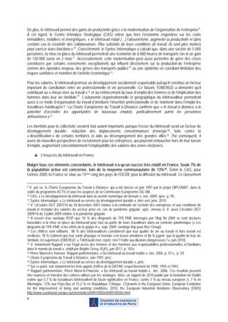 De plus, le télétravail permet des gains de productivité grâce à la modernisation de l’organisation de l’entreprise 9 .
À cet égard, le Centre d’Analyse Stratégique (CAS) relève que, hors l’économie engendrée sur les coûts
immobiliers, mobiliers et énergétiques, « le télétravail réduit […] l’absentéisme, augmente la productivité et dans
certains cas la créativité des collaborateurs. Plus satisfaits de leurs conditions de travail, ils sont plus motivés
pour exercer leurs fonctions » 10 . Concrètement, le Syntec informatique a calculé que, dans une société de 5 000
personnes, la mise en place du télétravail permettrait une économie de 6 000 heures de transports /an et un gain
de 120 000 euros en 2 mois 11 . Accessoirement, cette modernisation peut aussi permettre de gérer des crises
constituées par certains évènements exceptionnels qui influent directement sur la production de l’entreprise
comme des épisodes neigeux, des grèves des transports publics 12 ou une épidémie en conciliant limitation des
risques sanitaires et maintien de l’activité économique 13 .

Pour les salariés, le télétravail promeut un développement socialement responsable puisqu’il constitue un facteur
important de conciliation entre vie professionnelle et vie personnelle. Ce faisant, l’OBERGO a démontré qu’il
contribuait au « mieux vivre au travail » 14 et au renforcement du taux d’emploi des femmes et de l’implication des
hommes dans leur vie familiale 15 . L’autonomie organisationnelle et géographique du télétravailleur permettrait
aussi à ce mode d’organisation du travail d’améliorer l’insertion professionnelle et de maintenir dans l’emploi les
travailleurs handicapés 16 . La Charte Européenne du Travail à Distance confirme que « le travail à distance a le
potentiel d’accroître les opportunités de nouveaux emplois, particulièrement parmi les personnes
défavorisées » 17 .

Les bienfaits pour la collectivité seraient tout autant importants puisque l’essor du télétravail serait un facteur de
développement durable : réduction des déplacements consommateurs d’énergie 18 , lutte contre la
« désertification » de certains territoires et aide au désengorgement des grandes villes 19 . Par conséquent, il
ouvre de nouvelles perspectives de recrutement pour les entreprises, qui pourront embaucher hors de leur bassin
d’emploi, augmentant concomitamment l’employabilité des salariés des zones enclavées.

         L’insuccès du télétravail en France

Malgré tous ces éléments concordants, le télétravail n’a qu’un succès très relatif en France. Seule 7% de
la population active est concernée, loin de la moyenne communautaire de 13% 20 . Selon le CAS, pour
l’année 2000, la France se situe au 13ème rang des pays de l’OCDE pour la diffusion du télétravail. Ce classement

9 V. par ex. la Charte Européenne du Travail à Distance, qui a été lancée en juin 1997 par le projet DIPLOMAT, dans le
cadre du programme ACTS et sous les auspices de la Commission Européenne DG XIII.
10 CAS, « Le développement du télétravail dans la société numérique de demain », nov. 2009, spéc. p. 95.
11 Syntec informatique, « Le télétravail au service du développement durable », livre vert, janv. 2010.
12 V. Circulaire DGT 2007/18 du 18 décembre 2007 relative à la continuité de l’activité des entreprises et aux conditions de

travail et d’emploi des salariés du secteur privé en, cas de pandémie grippale, spéc. annexe 6. V. aussi Circulaire DGT
2009/16 du 3 juillet 2009 relative à la pandémie grippale.
13 Il ressort d’un sondage IFOP que 70 % des dirigeants de TPE-PME interrogés par l’Ifop fin 2009 se sont déclarés

favorables à la mise en place du télétravail pour tout ou partie de leurs travailleurs dans un contexte pandémique (« Les
dirigeants de TPE-PME et les effets de la grippe A », sept. 2009, sondage Ifop pour Risc Group).
14 Les chiffres sont édifiants : 98 % des télétravailleurs considèrent que leur qualité de vie au travail et hors travail est

meilleure, 78 % estiment que leur santé physique et mentale s’en trouve améliorée et 86 % jugent que la qualité de leur vie
familiale est supérieure (OBERGO, « Télétravail rêvé, rejeté, réel ? Halte aux illusions dangereuses ! », juin 2010).
15 V. notamment Rapport « sur l’égal accès des femmes et des hommes aux responsabilités professionnelles et familiales

dans le monde du travail », établi par Brigitte Gresy, IGAS, juin 2011, p. 102s.
16 Pierre Morel-A-L’Huissier, Rapport parlementaire, « Du télétravail au travail mobile », nov. 2006, p. 57 s., p. 59.
17 Charte Européenne du Travail à Distance, Juin 1997, préc.
18 Syntec informatique, « Le télétravail au service du développement durable », préc.
19 Sur ce point, voir notamment les trois appels d’offres de la DATAR, respectivement de 1990, 1992 et 1993.
20 Rapport parlementaire, Pierre Morel-A-l’Huissier, « Du télétravail au travail mobile », déc. 2006. Ces résultats peuvent

être nuancés en fonction des critères utilisés par les sondages. Ainsi, un rapport de 2010 publié par la fondation de Dublin
estime que 5,7 % de travailleurs télétravaillent de façon significative en France, contre 7 % au niveau européen, 6 ,7 % en
Allemagne, 12% aux Pays-Bas et 15,2 % en République Tchèque (Telework in the European Union, European Fondation
for the improvement of living and working conditions, 2010, the European Industrial Relations Observatory (EIRO)
http://www.eurofound.europa.eu/eiro/studies/tn0910050s/tn0910050s.htm).
6
 