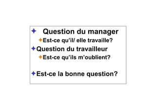 ✦ Question du manager
✦Est-ce qu’il/ elle travaille?
✦Question du travailleur
✦Est-ce qu’ils m’oublient?
✦Est-ce la bonne question?
 