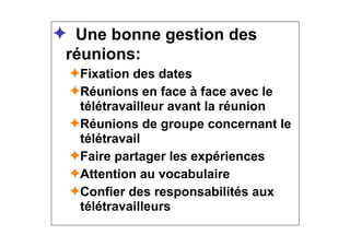 ✦ Une bonne gestion des
réunions:
✦Fixation des dates
✦Réunions en face à face avec le
télétravailleur avant la réunion
✦Réunions de groupe concernant le
télétravail
✦Faire partager les expériences
✦Attention au vocabulaire
✦Confier des responsabilités aux
télétravailleurs
 