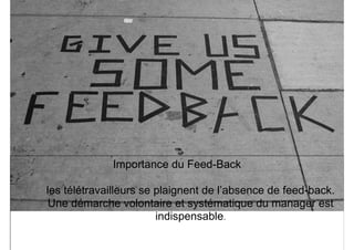 Importance du Feed-Back 
 
les télétravailleurs se plaignent de l’absence de feed-back.  
Une démarche volontaire et systématique du manager est
indispensable. 
 