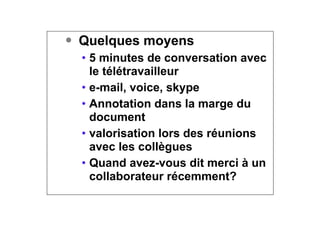 ● Quelques moyens
• 5 minutes de conversation avec
le télétravailleur
• e-mail, voice, skype
• Annotation dans la marge du
document
• valorisation lors des réunions
avec les collègues
• Quand avez-vous dit merci à un
collaborateur récemment?
 