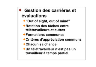 ✦ Gestion des carrières et
évaluations
✦“Out of sight, out of mind”
✦Rotation des tâches entre
télétravaileurs et autres
✦Formations communes
✦Critères d’appréciation communs
✦Chacun sa chance
✦Un télétravailleur n’est pas un
travailleur à temps partiel
 