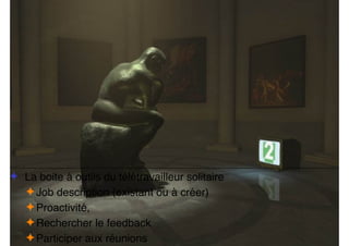 ✦ La boite à outils du télétravailleur solitaire
✦Job description (existant ou à créer)
✦Proactivité,
✦Rechercher le feedback
✦Participer aux réunions
 