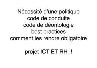 Nécessité d’une politique
code de conduite
code de déontologie
best practices
comment les rendre obligatoire
projet ICT ET RH !!
 