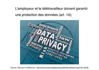L’employeur et le télétravailleur doivent garantir
une protection des données (art. 14);
Source: clés pour le télétravail : http://www.emploi.belgique.be/publicationDefault.aspx?id=12546
 