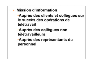◆ Mission d’information
◆Auprès des clients et collègues sur
le succès des opérations de
télétravail
◆Auprès des collègues non
télétravailleurs
◆Auprès des représentants du
personnel
 