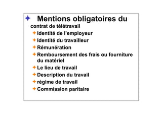 ✦ Mentions obligatoires du
contrat de télétravail
✦Identité de l’employeur
✦Identité du travailleur
✦Rémunération
✦Remboursement des frais ou fourniture
du matériel
✦Le lieu de travail
✦Description du travail
✦régime de travail
✦Commission paritaire
 