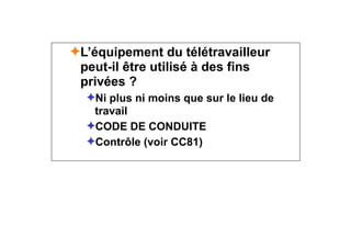 ✦L’équipement du télétravailleur
peut-il être utilisé à des fins
privées ?
✦Ni plus ni moins que sur le lieu de
travail
✦CODE DE CONDUITE
✦Contrôle (voir CC81)
 