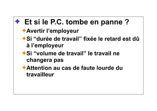 ✦ Et si le P.C. tombe en panne ?
✦Avertir l’employeur
✦Si “durée de travail” fixée le retard est dû
à l’employeur
✦Si “volume de travail” le travail ne
changera pas
✦Attention au cas de faute lourde du
travailleur
 